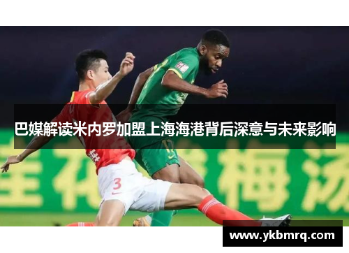 巴媒解读米内罗加盟上海海港背后深意与未来影响 巴媒解读米内罗加盟上海海港背后深意与未来影响