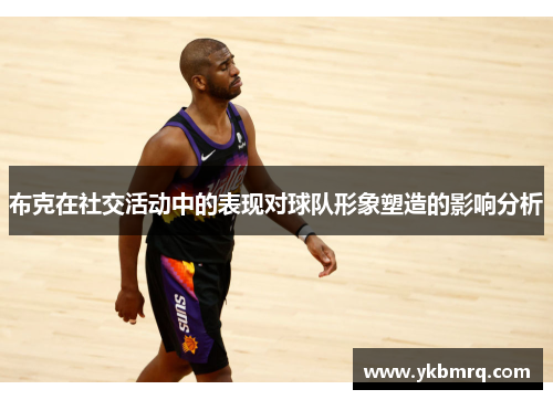 布克在社交活动中的表现对球队形象塑造的影响分析 布克在社交活动中的表现对球队形象塑造的影响分析
